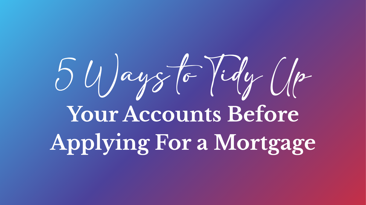 5 Ways to Tidy Up Your Accounts Before Applying for a Mortgage