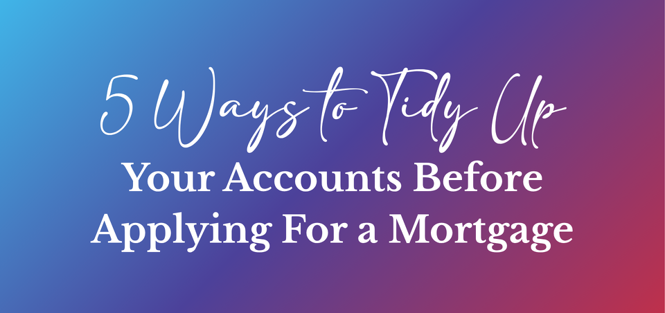 5 Ways to Tidy Up Your Accounts Before Applying for a Mortgage